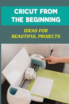 Paperback Cricut From The Beginning: Ideas For Beautiful Projects: Make The Most Of Your Cricut Machine Book