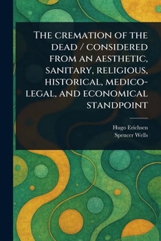 Paperback The Cremation of the Dead / Considered From an Aesthetic, Sanitary, Religious, Historical, Medico-legal, and Economical Standpoint Book