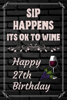Sip Happens Its OK To Wine Happy 27th Birthday: This Card Quote Journal / Wine Quote makes a perfect Wine 30 diary and wine gift. Wine Away with your thoughts in this funny wine xo gift Birthday book"