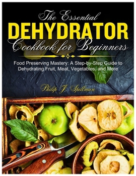 Paperback The Essential Dehydrator Cookbook for Beginners: Food Preserving Mastery: A Step-by-Step Guide to Dehydrating Fruit, Meat, Vegetables, and More Book