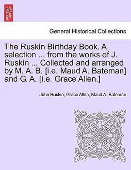 The Ruskin Birthday Book. A selection ... from the works of J. Ruskin ... Collected and arranged by M. A. B. [i.e. Maud A. Bateman] and G. A. [i.e. Grace Allen.]