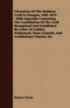 Chronicles Of The Maltmen Craft In Glasgow, 1605-1879: With Appendix Containing The Constitution Of The Craft Recognised And Established By Letter Of Guildry, ... Councils, And Archbishop's Charter, E