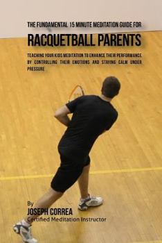 Paperback The Fundamental 15 Minute Meditation Guide for Racquetball Parents: Teaching Your Kids Meditation to Enhance Their Performance by Controlling Their Em Book