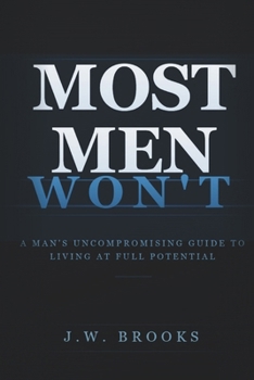 MOST MEN WON'T: A Man's Uncompromising Guide to Living at Full Potential