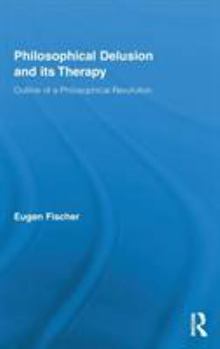 Philosophical Delusion and its Therapy: Outline of a Philosophical Revolution - Book  of the Routledge Studies in Contemporary Philosophy
