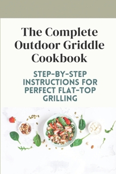 Paperback The Complete Outdoor Griddle Cookbook: Step-By-Step Instructions For Perfect Flat-Top Grilling: Ultilmate Guidebook For Outdoor Griddle Book