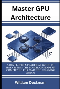 Paperback Master GPU Architecture: Developer's Practical Guide to Harnessing the Power of Modern Computing for Machine Learning and AI Book