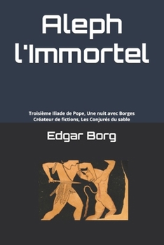 Aleph l'Immortel: Troisième Iliade de Pope, Une nuit avec Borges, Créateur de fictions, Les Conjurés du sable (French Edition)
