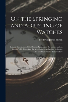 Paperback On the Springing and Adjusting of Watches: Being a Description of the Balance Spring and the Compensation Balance With Directions for Applying the Spr Book