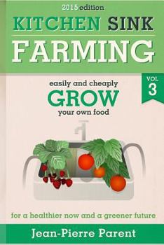Kitchen Sink Farming Volume 3: Easily and Cheaply Grow Your Own Food for a Healthier Now and a Greener Future