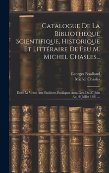 Hardcover Catalogue De La Bibliothèque Scientifique, Historique Et Littéraire De Feu M. Michel Chasles...: Dont La Vente Aux Enchères Publiques Aura Lieu Du 27 [French] Book