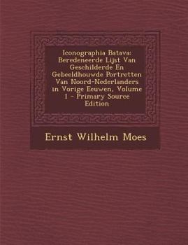 Iconographia Batava: Beredeneerde Lijst Van Geschilderde En Gebeeldhouwde Portretten Van Noord-Nederlanders in Vorige Eeuwen, Volume 1