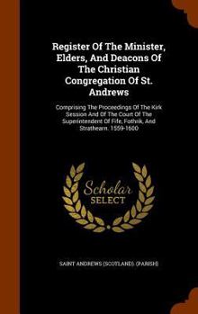 Register of the Minister, Elders, and Deacons of the Christian Congregation of St. Andrews: Comprising the Proceedings of the Kirk Session and of the Court of the Superintendent of Fife, Fothrik, and 