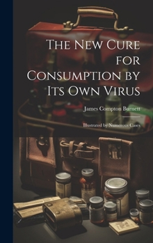 Hardcover The New Cure for Consumption by Its Own Virus: Illustrated by Numerous Cases Book