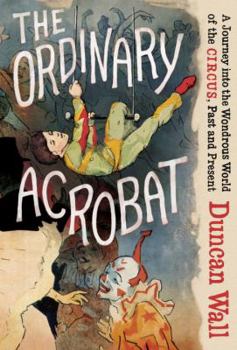 Hardcover The Ordinary Acrobat: A Journey Into the Wondrous World of the Circus, Past and Present Book
