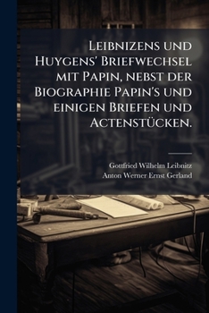 Leibnizens und Huygens' Briefwechsel mit Papin, nebst der Biographie Papin's und einigen Briefen und Actenstücken.