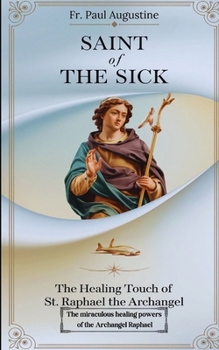 Saint of the Sick: The Healing Touch of St. Raphael the Archangel: The miraculous healing powers of the Archangel Raphael.