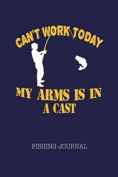Can't Work Today My Arm Is In A Cast Fishing Journal: Fisherman's Log Book with Prompts, Records Details of Fishing Trip, Date Time Water Weather ... Funny Graphic Gift for Men Women Travel Mate