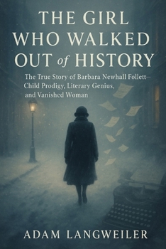 The Girl Who Walked Out of History: True Stories of Vanished Geniuses, Hidden Lives, and the Enigma of Barbara Newhall Follett