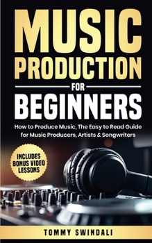 Music Production For Beginners: How to Produce Music, The Easy to Read Guide for Music Producers, Artists & Songwriters: Includes Bonus Video Lessons