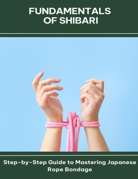 Paperback Fundamentals of Shibari Step-by-Step Guide to Mastering Japanese Rope Bondage Book
