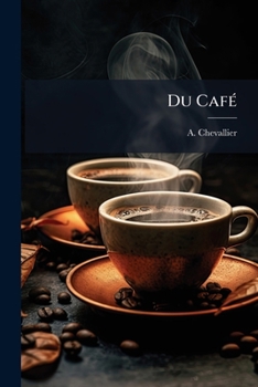 Paperback Du Café: Son Historique, Son Usage, Son Utilité, Ses Altérations, Ses Succédanés Et Ses Falsifications... [French] Book