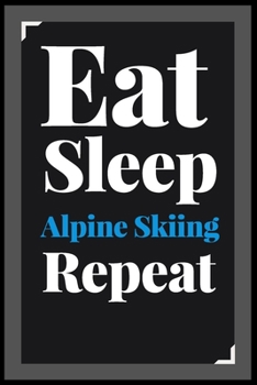 Eat Sleep Alpine Skiing Repeat: (Diary, Notebook) (Journals) or Personal Use for Men - Women Cute Gift For Alpine Skiing Lovers And Fans. 6" x 9" (15.24 x 22.86 cm) - 120 Pages