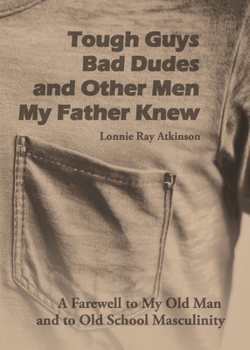 Tough Guys, Bad Dudes, and Other Men My Father Knew: A Farewell to My Old Man and to Old School Masculinity