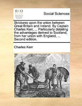 Paperback Strictures upon the union between Great Britain and Ireland. By Captain Charles Kerr, ... Particularly detailing the advantages derived to Scotland, f Book