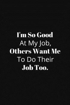 I'm So Good At My Job, Others Want Me To Do Their Job Too.: Gift For Co Worker, Best Gag Gift, Work, Notebook,(110 Pages, Lined , 6 x 9)