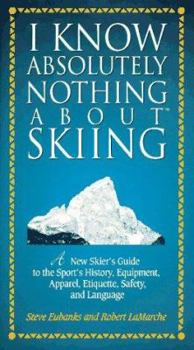 Hardcover I Know Absolutely Nothing about Skiing: A New Skier's Guide to the Sport's History, Equipment, Apparel, Etiquette, Safety, and Language Book