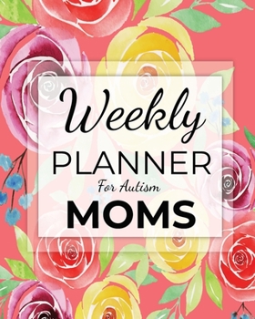 Weekly PLANNER For Autism MOMS: A Journal For Parents To Document A Child's Progress and Achievements With Colorful Flower Book Cover(Vol.1)