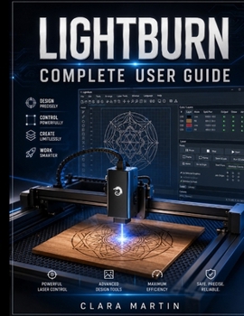 LIGHTBURN COMPLETE USER GUIDE: A Step-by-Step Manual for Mastering Design, Editing, Machine Control, and Precision Laser Cutting & Engraving