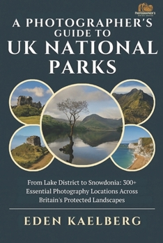 A Photographer's Guide to UK National Parks: From Lake District to Snowdonia: 300+ Essential Photography Locations Across Britain's Protected Landscapes (A Photographer’s Guide Series)