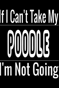 If I Can't Take My Poodle I'm Not Going: If I Can't Take My Dog I'm Not Going  Journal/Notebook Blank Lined Ruled 6x9 100 Pages