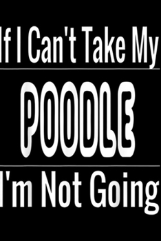 Paperback If I Can't Take My Poodle I'm Not Going: If I Can't Take My Dog I'm Not Going Journal/Notebook Blank Lined Ruled 6x9 100 Pages Book