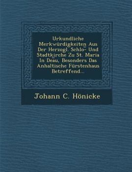 Urkundliche Merkwurdigkeiten Aus Der Herzogl. Schlo- Und Stadtkirche Zu St. Maria in Dea U, Besonders Das Anhaltische Furstenhaus Betreffend...