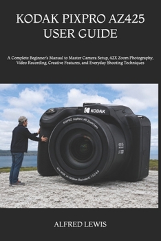 Paperback Kodak Pixpro Az425 User Guide: A Complete Beginner's Manual to Master Camera Setup, 42X Zoom Photography, Video Recording, Creative Features, and Ever Book
