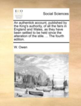 Paperback An Authentick Account, Published by the King's Authority, of All the Fairs in England and Wales, as They Have Been Settled to Be Held Since the Altera Book