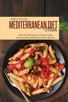 Mediterranean Diet Meals: Over 50 Recipes To Enjoy Tasty And Healthy Mediterranean Meals