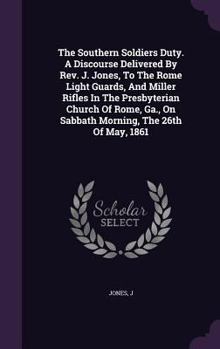 Hardcover The Southern Soldiers Duty. A Discourse Delivered By Rev. J. Jones, To The Rome Light Guards, And Miller Rifles In The Presbyterian Church Of Rome, Ga Book