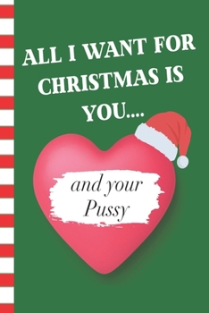 All I Want For Christmas Is You and Your Pussy: Adult Humor Blank Journal Great Gift for Friends and Family | Better Than a Holiday Card | Perfect Stocking Stuffer | Funny Quotes and Designs