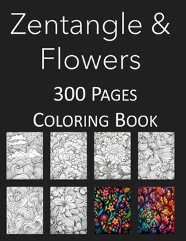 Zentangle and Flowers Coloring Book: An Adult and Kids Coloring Book Featuring 300 of the World's Most Beautiful Zentangles and Flowers for Stress Rel
