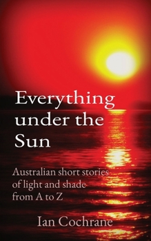Everything under the Sun: Australian short stories of light and shade from A to Z