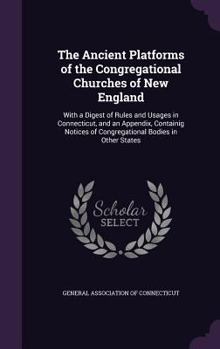 The Ancient Platforms of the Congregational Churches of New England: With a Digest of Rules and Usages in Connecticut, and an Appendix, Containig Notices of Congregational Bodies in Other States