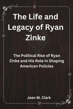 Paperback The Life and Legacy of Ryan Zinke: The Political Rise of Ryan Zinke and His Role in Shaping American Policies Book