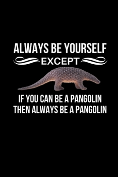 Always Be Yourself Except If You Can Be A Pangolin Then Always Be A Pangolin: Pangolin Themed Gift | Birthday Present For Pangolin Lovers | Blank Notebook Journal (Gag Gift)