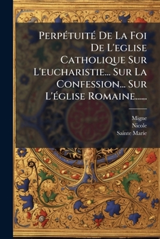 Perpetuite de La Foi de L'Eglise Catholique Sur L'Eucharistie... Sur La Confession... Sur L'Eglise Romaine......
