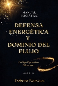DEFENSA ENERGÉTICA Y DOMINIO DEL FLUJO: MANUAL INICIÁTICO (CREAR- Códigos Ocultos EXPLICADOS Y REVELADOS) (Spanish Edition)