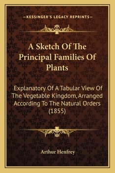 Paperback A Sketch Of The Principal Families Of Plants: Explanatory Of A Tabular View Of The Vegetable Kingdom, Arranged According To The Natural Orders (1855) Book